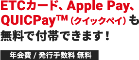 ETCカード、Apple Pay、QUICPay（クイックペイ）も無料で付帯できます！年会費 / 発行手数料 無料